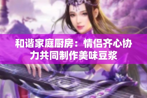 和谐家庭厨房：情侣齐心协力共同制作美味豆浆