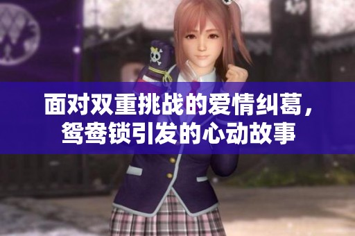 面对双重挑战的爱情纠葛，鸳鸯锁引发的心动故事