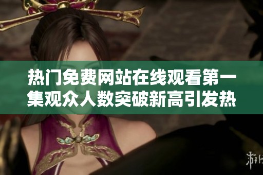 热门免费网站在线观看第一集观众人数突破新高引发热议