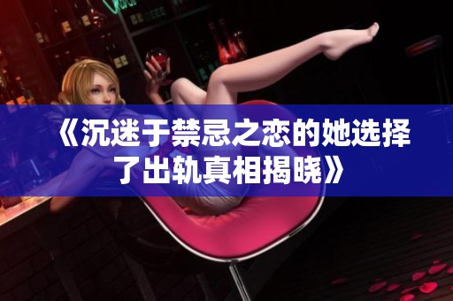 《沉迷于禁忌之恋的她选择了出轨真相揭晓》