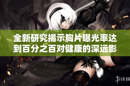 全新研究揭示胸片曝光率达到百分之百对健康的深远影响与意义