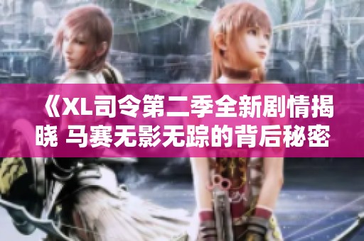 《XL司令第二季全新剧情揭晓 马赛无影无踪的背后秘密》