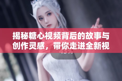 揭秘糖心视频背后的故事与创作灵感，带你走进全新视角