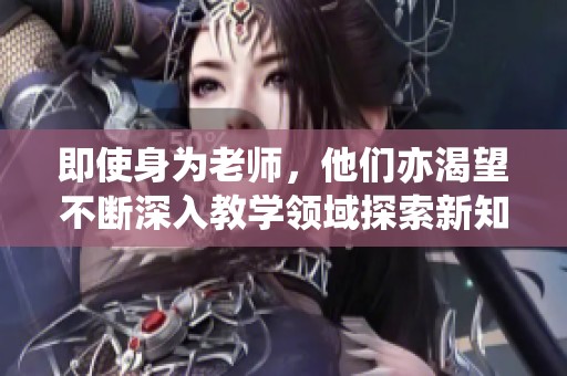 即使身为老师，他们亦渴望不断深入教学领域探索新知识