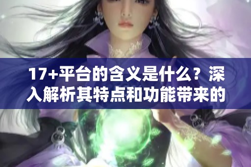 17+平台的含义是什么？深入解析其特点和功能带来的影响