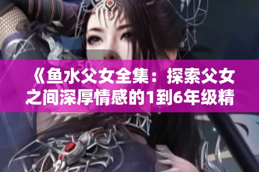 《鱼水父女全集：探索父女之间深厚情感的1到6年级精彩故事》