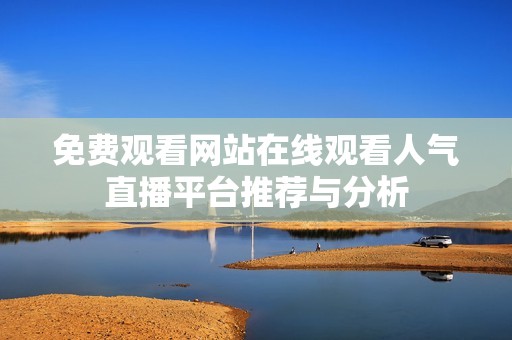 免费观看网站在线观看人气直播平台推荐与分析