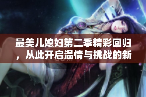 最美儿媳妇第二季精彩回归，从此开启温情与挑战的新篇章