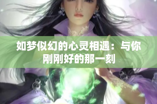 如梦似幻的心灵相遇：与你刚刚好的那一刻