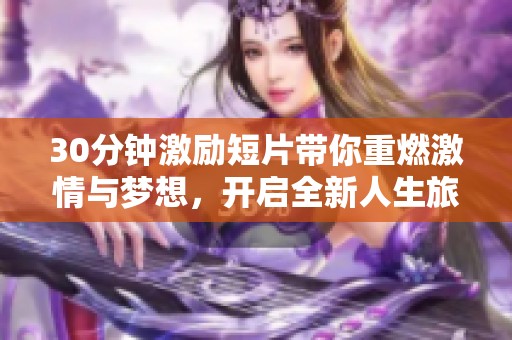 30分钟激励短片带你重燃激情与梦想，开启全新人生旅程