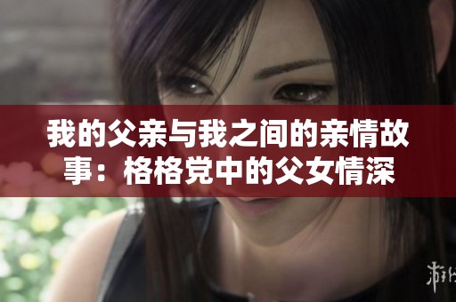 我的父亲与我之间的亲情故事：格格党中的父女情深