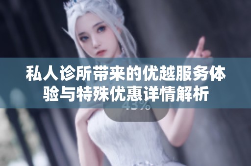 私人诊所带来的优越服务体验与特殊优惠详情解析