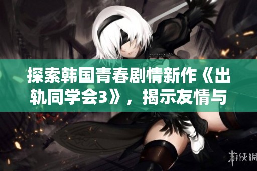 探索韩国青春剧情新作《出轨同学会3》，揭示友情与爱情的复杂关系与冲突