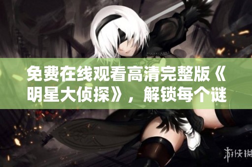 免费在线观看高清完整版《明星大侦探》，解锁每个谜团的精彩瞬间