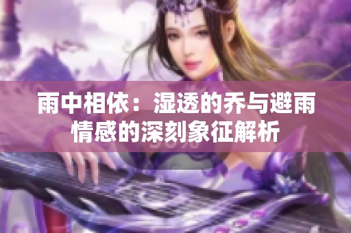 雨中相依：湿透的乔与避雨情感的深刻象征解析