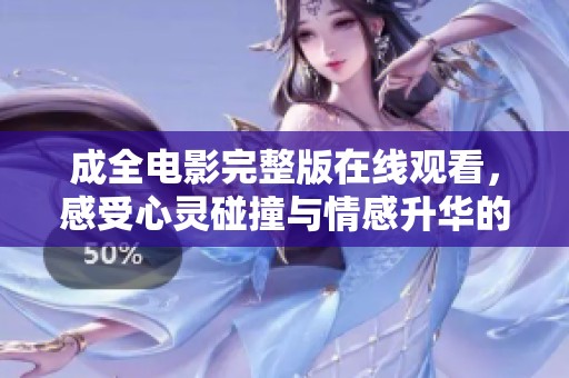 成全电影完整版在线观看，感受心灵碰撞与情感升华的美好旅程