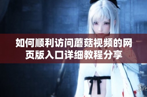 如何顺利访问蘑菇视频的网页版入口详细教程分享