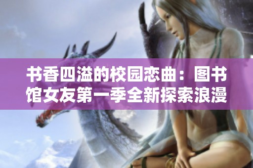 书香四溢的校园恋曲：图书馆女友第一季全新探索浪漫与成长