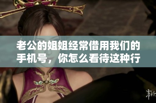 老公的姐姐经常借用我们的手机号，你怎么看待这种行为