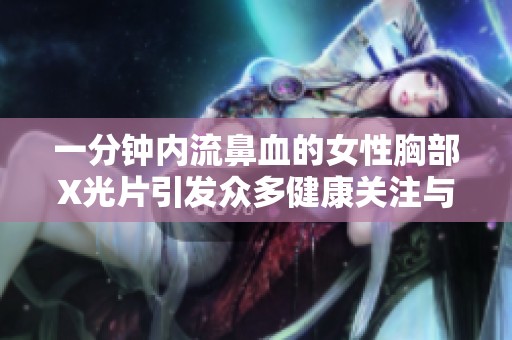 一分钟内流鼻血的女性胸部X光片引发众多健康关注与探讨