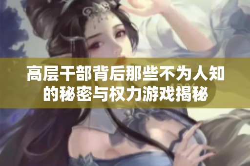 高层干部背后那些不为人知的秘密与权力游戏揭秘