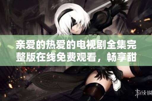 亲爱的热爱的电视剧全集完整版在线免费观看，畅享甜蜜爱情故事
