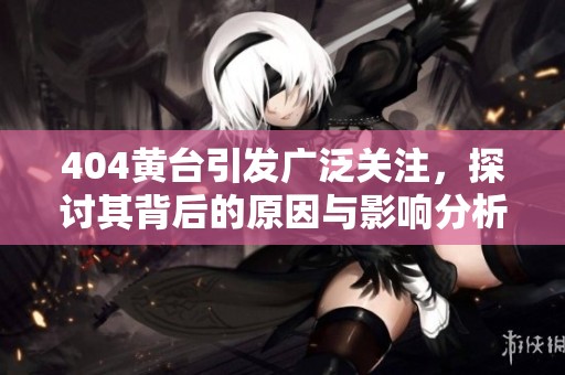 404黄台引发广泛关注，探讨其背后的原因与影响分析