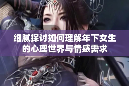 细腻探讨如何理解年下女生的心理世界与情感需求