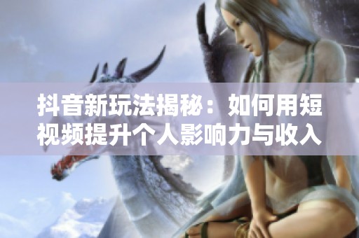 抖音新玩法揭秘：如何用短视频提升个人影响力与收入？