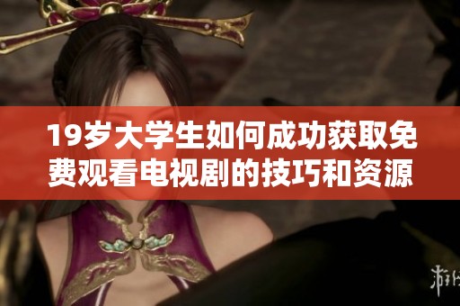19岁大学生如何成功获取免费观看电视剧的技巧和资源分析