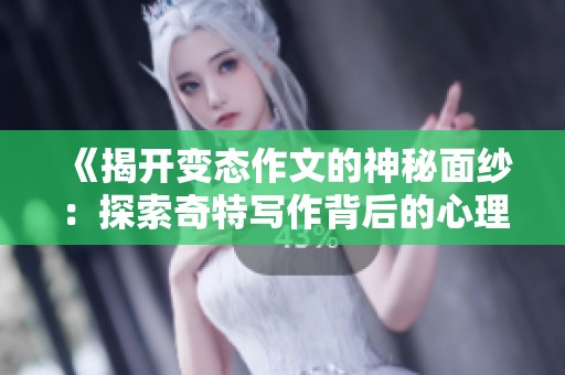 《揭开变态作文的神秘面纱：探索奇特写作背后的心理与创意》