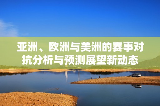 亚洲、欧洲与美洲的赛事对抗分析与预测展望新动态