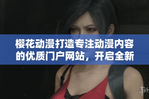 樱花动漫打造专注动漫内容的优质门户网站，开启全新体验之旅