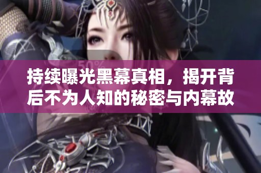 持续曝光黑幕真相，揭开背后不为人知的秘密与内幕故事