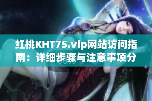 红桃KHT75.vip网站访问指南：详细步骤与注意事项分享