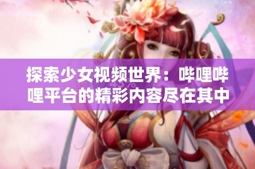 探索少女视频世界：哔哩哔哩平台的精彩内容尽在其中！