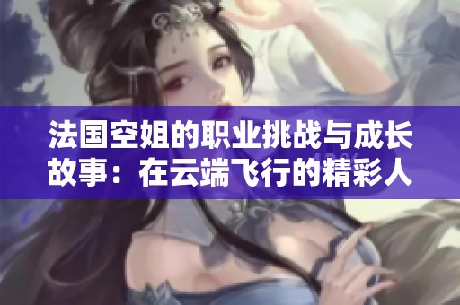 法国空姐的职业挑战与成长故事：在云端飞行的精彩人生