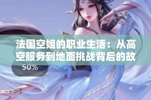 法国空姐的职业生活：从高空服务到地面挑战背后的故事