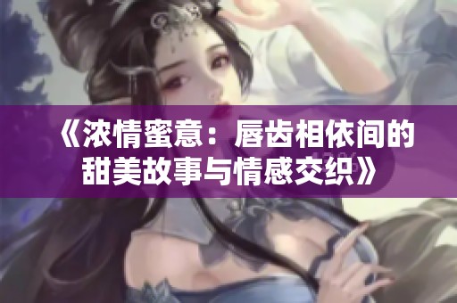 《浓情蜜意：唇齿相依间的甜美故事与情感交织》