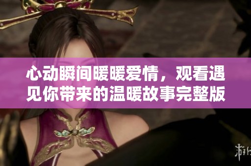 心动瞬间暖暖爱情，观看遇见你带来的温暖故事完整版