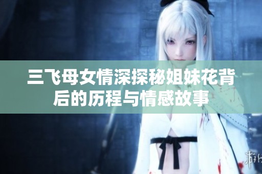 三飞母女情深探秘姐妹花背后的历程与情感故事
