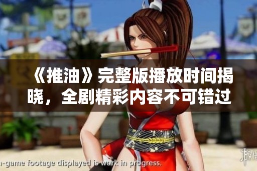《推油》完整版播放时间揭晓，全剧精彩内容不可错过！