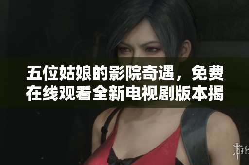 五位姑娘的影院奇遇，免费在线观看全新电视剧版本揭晓！