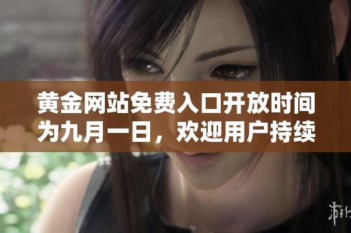 黄金网站免费入口开放时间为九月一日，欢迎用户持续关注精彩内容