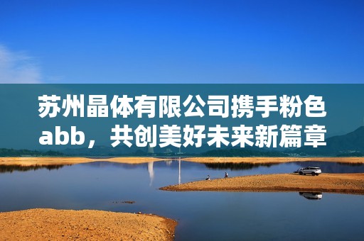 苏州晶体有限公司携手粉色abb，共创美好未来新篇章
