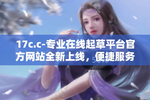 17c.c-专业在线起草平台官方网站全新上线，便捷服务等你体验