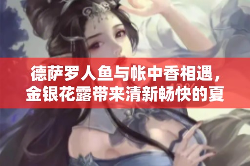 德萨罗人鱼与帐中香相遇，金银花露带来清新畅快的夏日体验