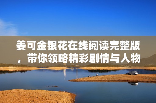 姜可金银花在线阅读完整版，带你领略精彩剧情与人物发展