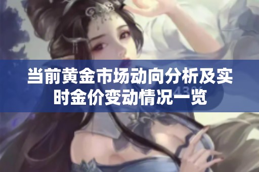 当前黄金市场动向分析及实时金价变动情况一览