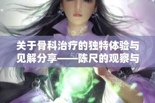 关于骨科治疗的独特体验与见解分享——陈尺的观察与思考